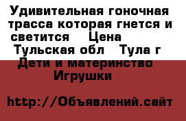 Удивительная гоночная трасса которая гнется и светится! › Цена ­ 1 990 - Тульская обл., Тула г. Дети и материнство » Игрушки   